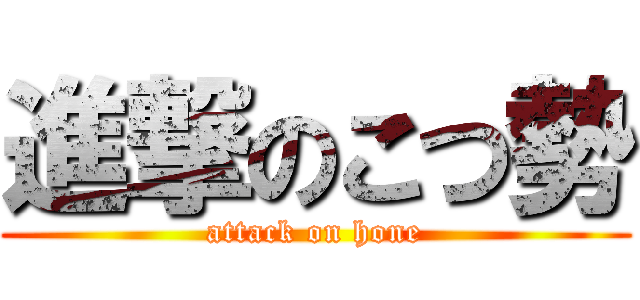 進撃のこつ勢 (attack on hone)