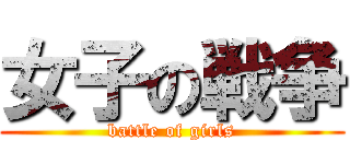 女子の戦争 (battle of girls)