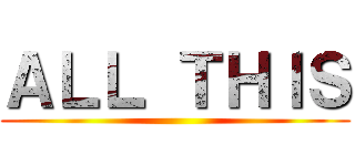 ＡＬＬ ＴＨＩＳ ()
