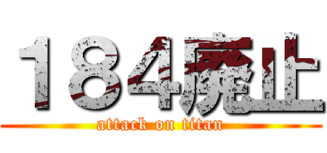 １８４廃止 (attack on titan)