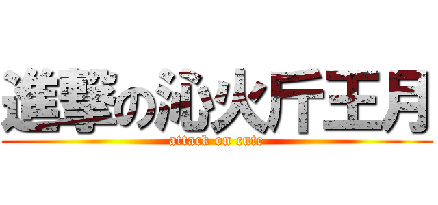 進撃の沁火斤王月 (attack on cute)