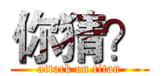你猜？ (attack on titan)
