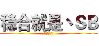 稳合就是丶ＳＢ (！！！！！)