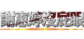 謝惠婷沒屁眼 (attack on titan)