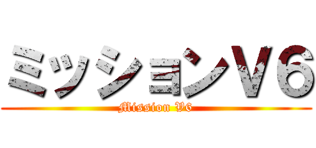 ミッションＶ６ (Mission V6)