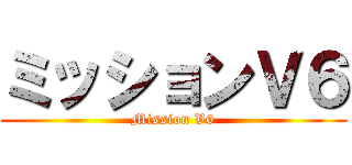 ミッションＶ６ (Mission V6)