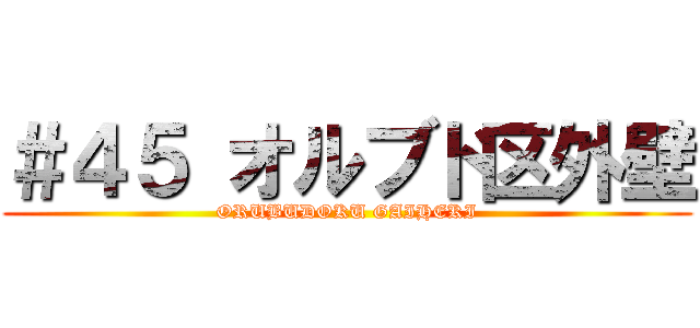 ＃４５ オルブド区外壁 (ORUBUDOKU GAIHEKI)