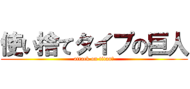 使い捨てタイプの巨人 (attack on titan？)