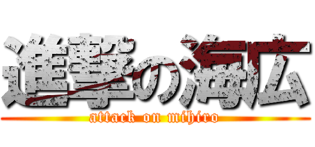 進撃の海広 (attack on mihiro)