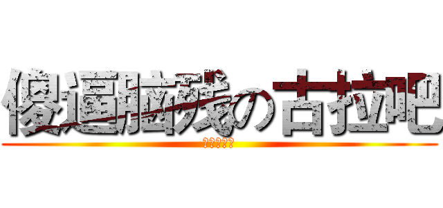 傻逼脑残の古拉吧 (二次元赛高)
