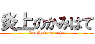 炎上のかみはて (kamihate on enjo)