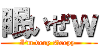 眠いぜｗ (I'm very sleepy )