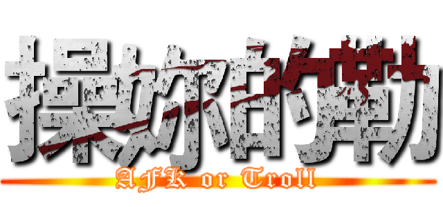 操妳的勒 (AFK or Troll)