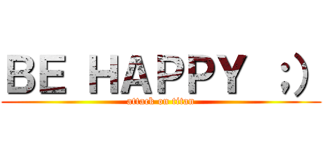 ＢＥ ＨＡＰＰＹ ；） (attack on titan)