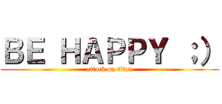 ＢＥ ＨＡＰＰＹ ；） (attack on titan)