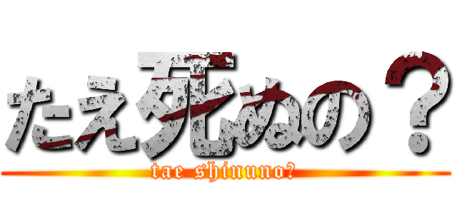 たえ死ぬの？ (tae shinuno?)