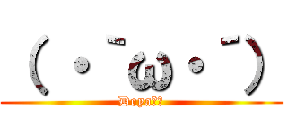 （ ・｀ω・´） (Doya‼︎)