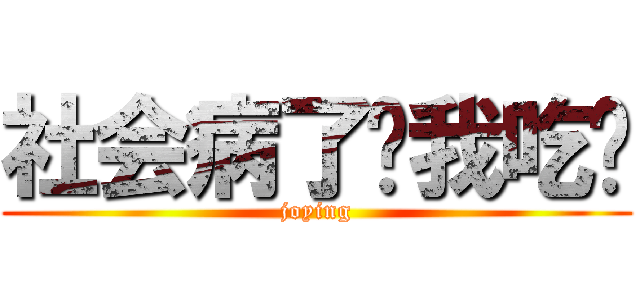 社会病了让我吃药 (joying)