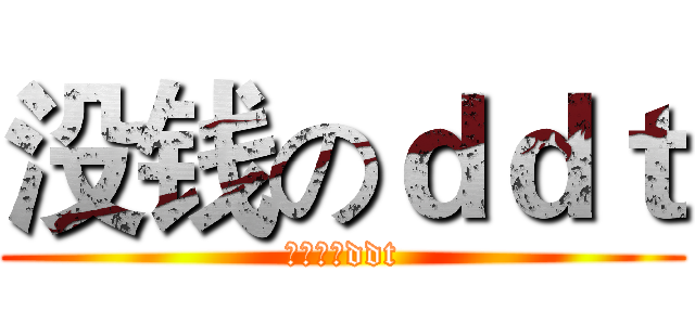 没钱のｄｄｔ (没钱任性ddt)