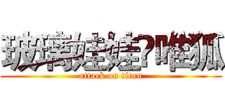 玻璃娃娃乄唯狐 (attack on titan)