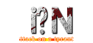 ｉ̖Ｎ (attack on a tyrant)