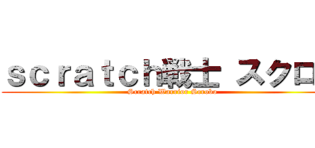 ｓｃｒａｔｃｈ戦士 スクロボ (Scratch Warrior Scrobo)