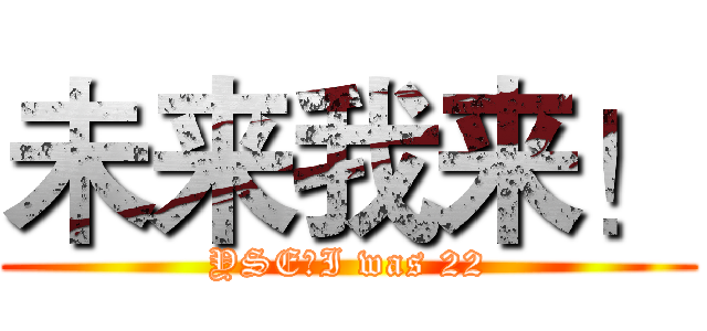 未来我来！ (YSE，I was 22)