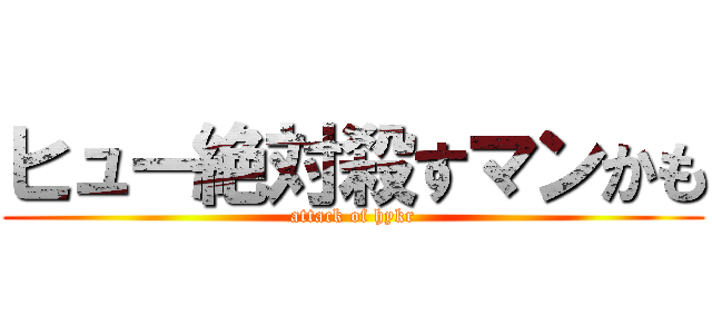 ヒュー絶対殺すマンかも (attack of hykr)