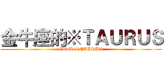 金牛座的※ＴＡＵＲＵＳ (GoldBull TAURUS)