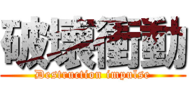破壊衝動 (Destruction impulse)