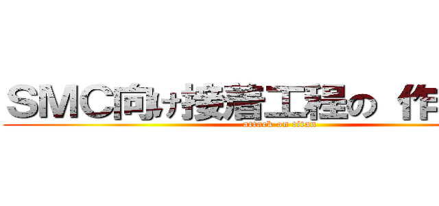 ＳＭＣ向け接着工程の 作業改善 (attack on titan)
