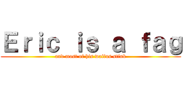 Ｅｒｉｃ ｉｓ ａ ｆａｇ (and most of his waifus stink)