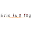 Ｅｒｉｃ ｉｓ ａ ｆａｇ (and most of his waifus stink)