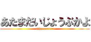 あたまだいじょうぶかよ (uhhyoaaaaaa)