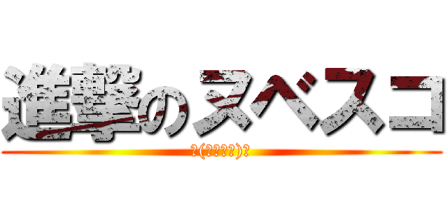 進撃のヌベスコ (└(՞ةڼ◔)」)