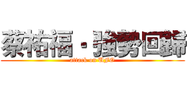 蔡祐福‧ 強勢回歸 (attack on UFO)