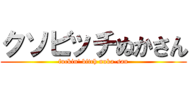 クソビッチぬかさん (fuckin\' bitch nuka-san)