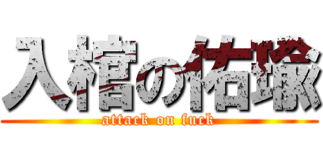 入棺の佑瑜 (attack on fuck)