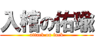 入棺の佑瑜 (attack on fuck)
