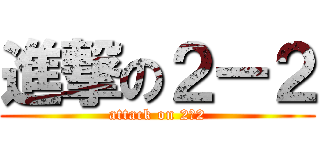 進撃の２ー２ (attack on 2、2)