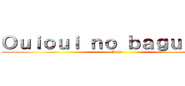 Ｏｕｉｏｕｉ ｎｏ ｂａｇｕｅｔｔｅ (Joh!)