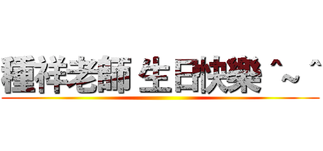 種祥老師 生日快樂＾~＾ ()