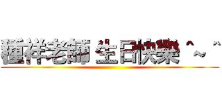 種祥老師 生日快樂＾~＾ ()