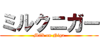 ミルクニガー (Milk on Niga)