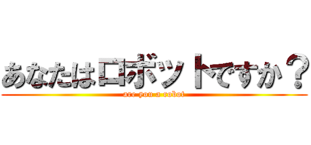 あなたはロボットですか？ (are you a robot)