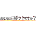 あなたはロボットですか？ (are you a robot)