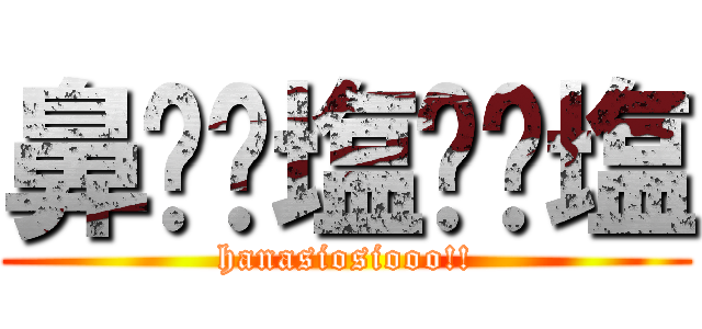 鼻⭐︎塩⭐︎塩 (hanasiosiooo!!)