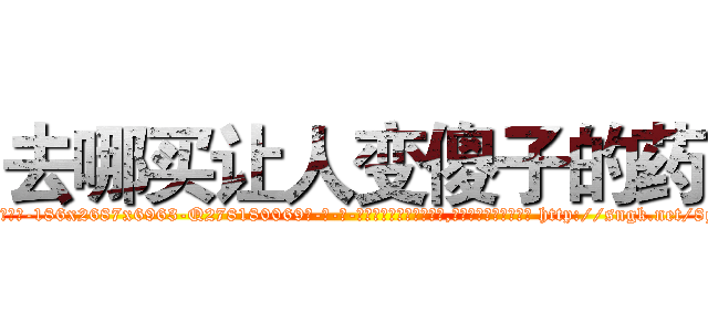 去哪买让人变傻子的药 (去哪买让人变傻子的药【电-186x2687x6963-Q278180069元-吉-药-业】我们做的是长期生意,靠的是老客户长期支持 http://sngk.net/8g1RmC
)