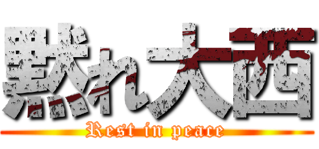 黙れ大西 (Rest in peace)