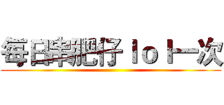 每日串肥仔ｌｏｌ一次 ()